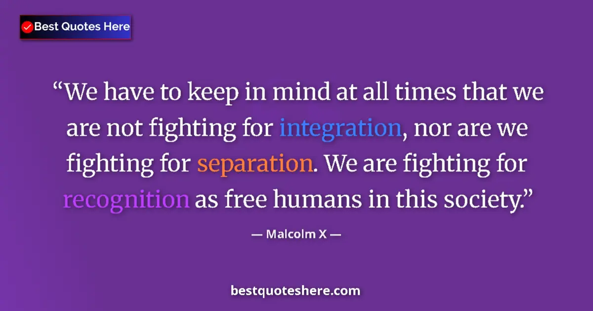 Quote by Malcolm X: We have to keep in mind at all times that we are not fighting for integration, nor are we fighting f...