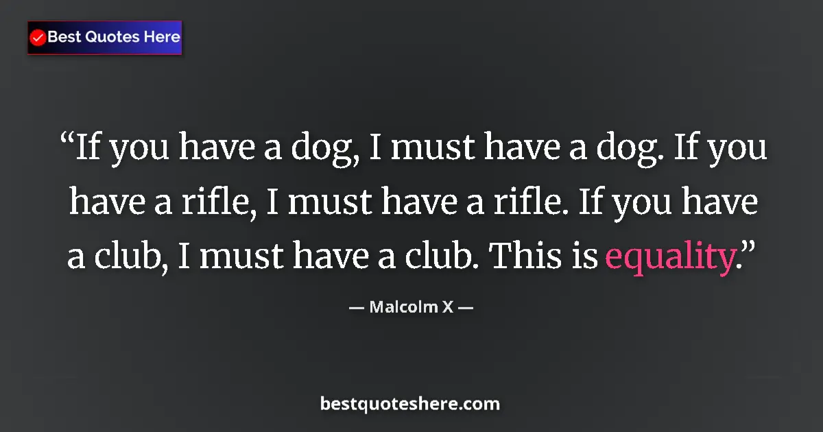 Quote by Malcolm X: If you have a dog, I must have a dog. If you have a rifle, I must have a rifle. If you have a club, ...