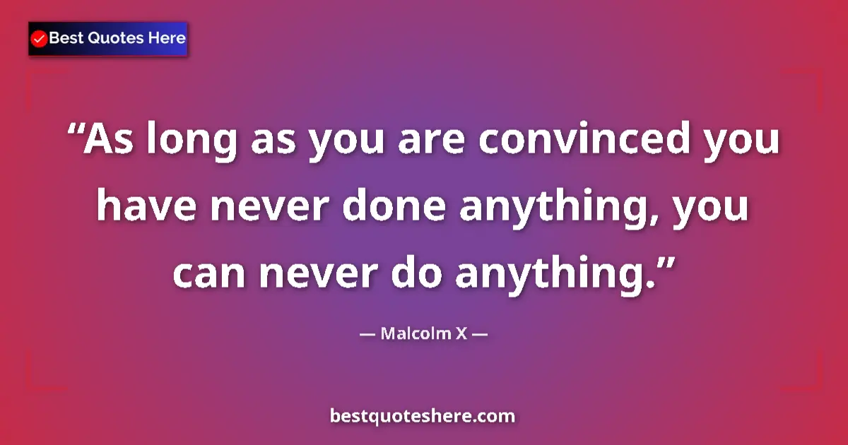 Quote by Malcolm X: As long as you are convinced you have never done anything, you can never do anything....