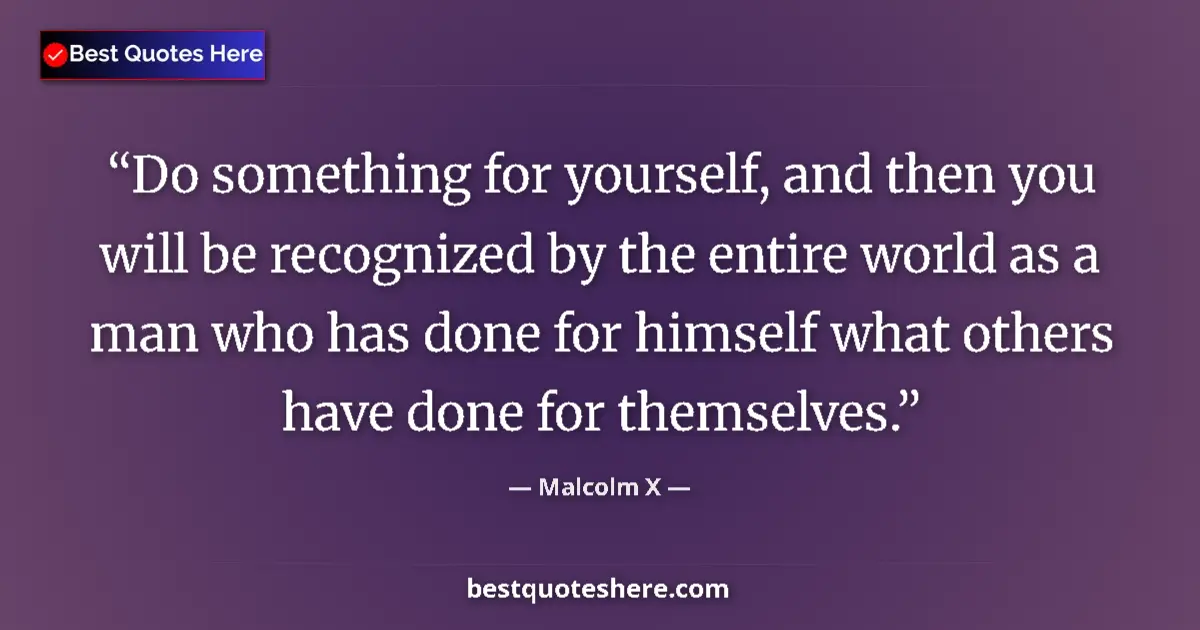 Quote by Malcolm X: Do something for yourself, and then you will be recognized by the entire world as a man who has done...