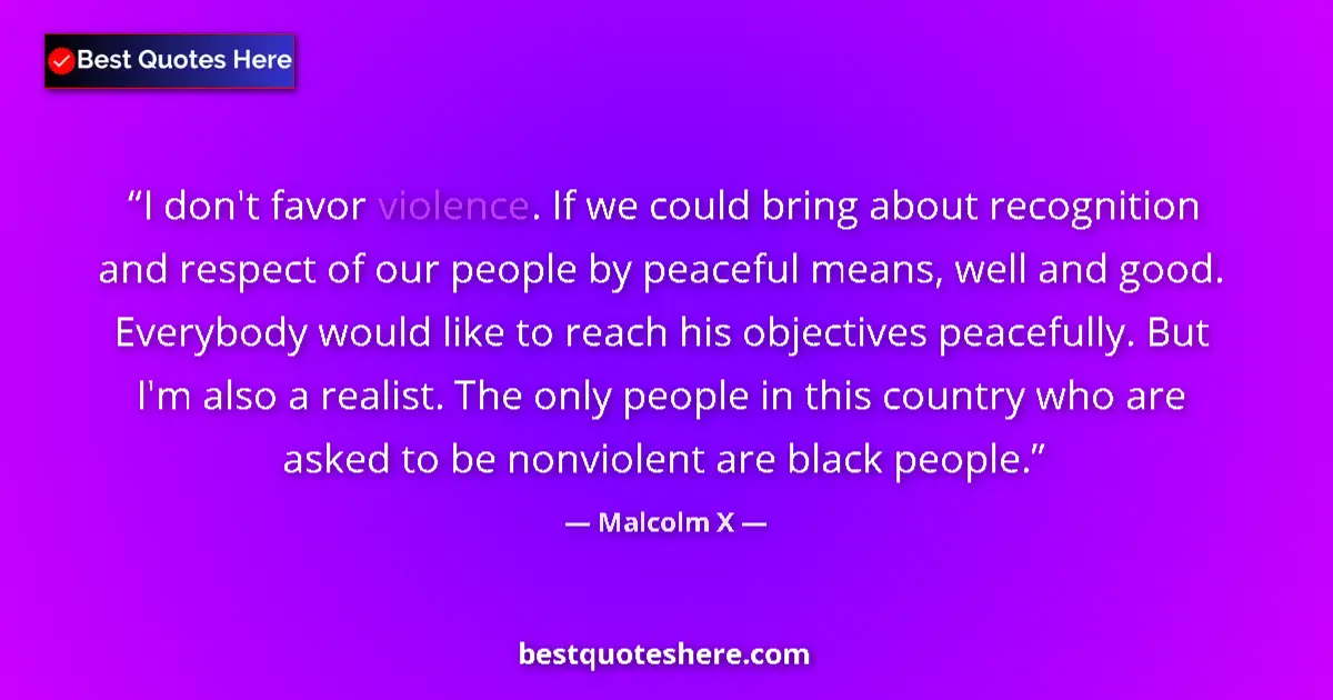 Quote by Malcolm X: I don't favor violence. If we could bring about recognition and respect of our people by peaceful me...
