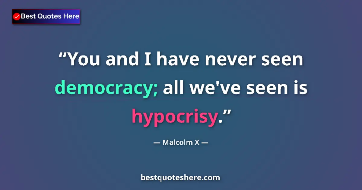 Quote by Malcolm X: You and I have never seen democracy; all we've seen is hypocrisy....