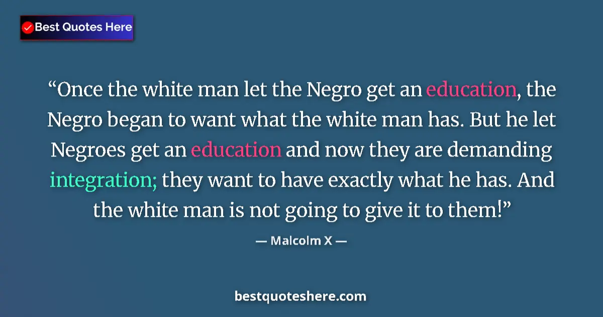 Quote by Malcolm X: Once the white man let the Negro get an education, the Negro began to want what the white man has. B...