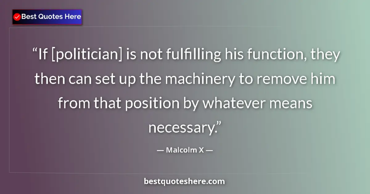 Quote by Malcolm X: If [politician] is not fulfilling his function, they then can set up the machinery to remove him fro...