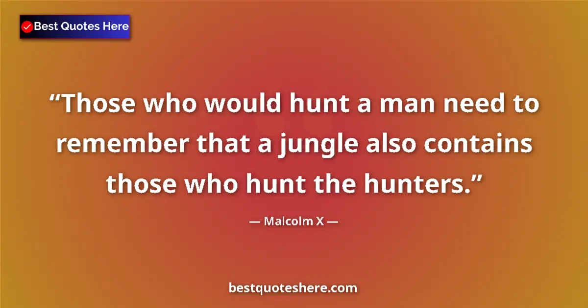 Quote by Malcolm X: Those who would hunt a man need to remember that a jungle also contains those who hunt the hunters....