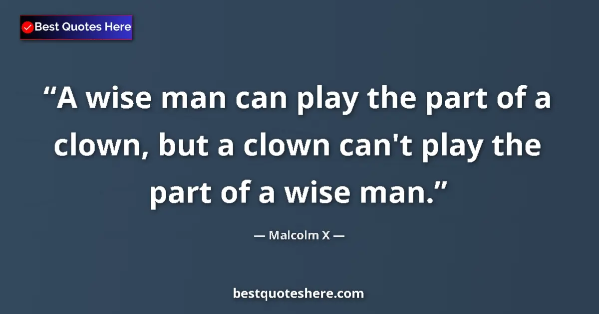 Quote by Malcolm X: A wise man can play the part of a clown, but a clown can't play the part of a wise man....