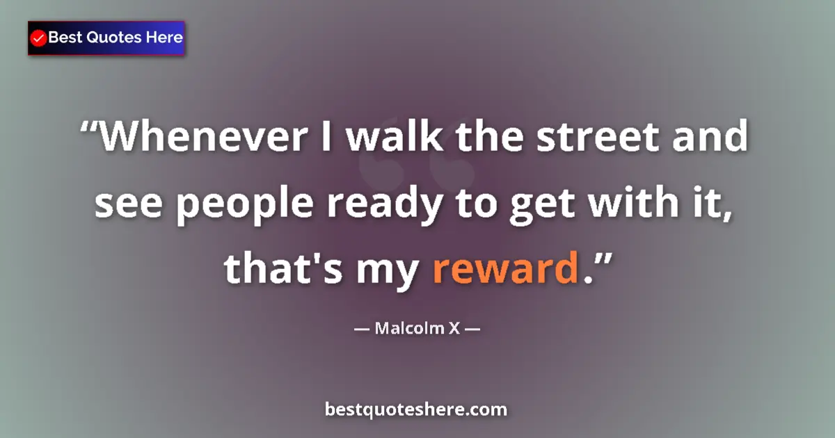 Quote by Malcolm X: Whenever I walk the street and see people ready to get with it, that's my reward....