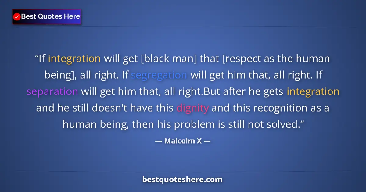Quote by Malcolm X: If integration will get [black man] that [respect as the human being], all right. If segregation wil...