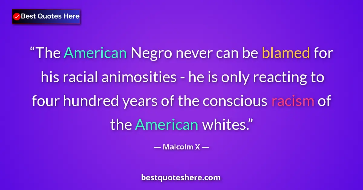 Quote by Malcolm X: The American Negro never can be blamed for his racial animosities - he is only reacting to four hund...