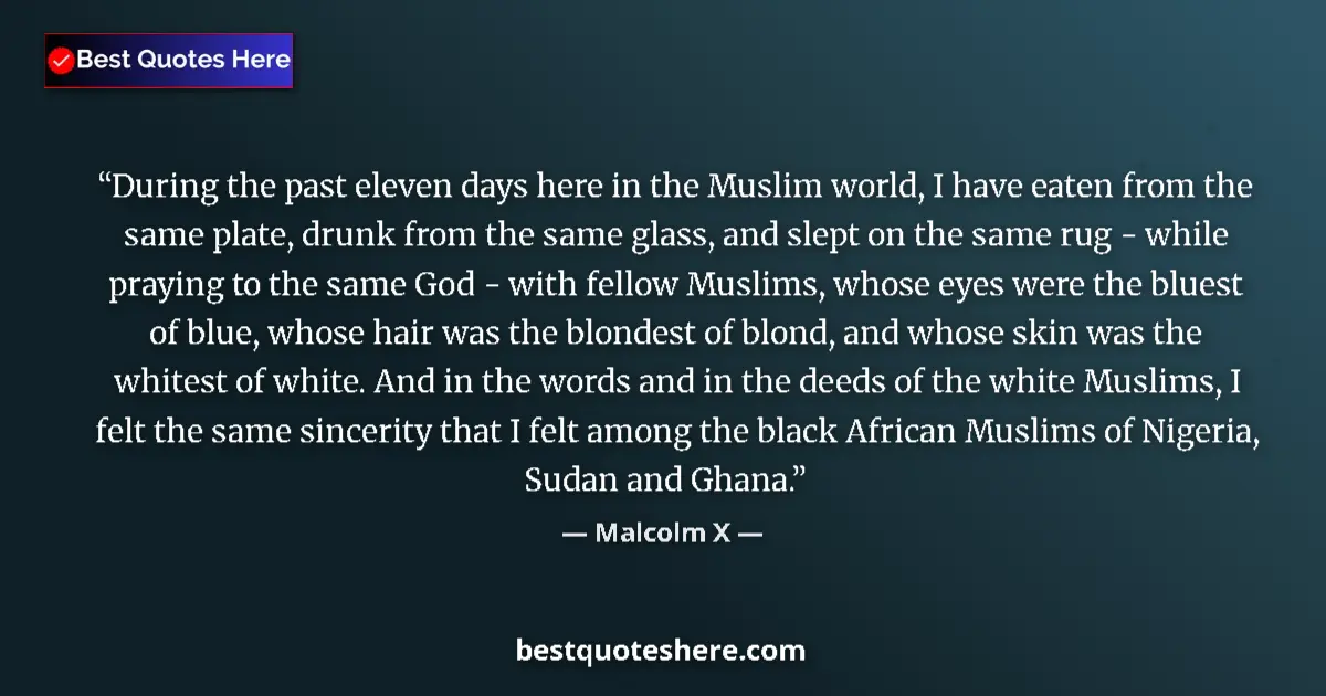 Quote by Malcolm X: During the past eleven days here in the Muslim world, I have eaten from the same plate, drunk from t...