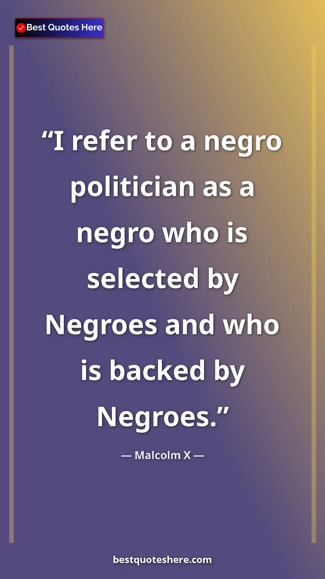 Malcolm X Quote Card: "I refer to a negro politician as a negro who is selected by..." Pinterest quote poster by Malcolm X: "I refer to a negro politician as a negro who is selected by..."
