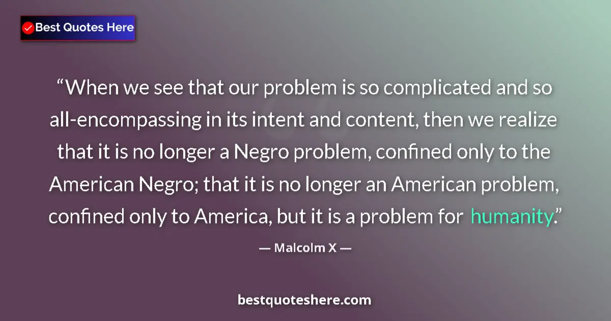 Quote by Malcolm X: When we see that our problem is so complicated and so all-encompassing in its intent and content, th...