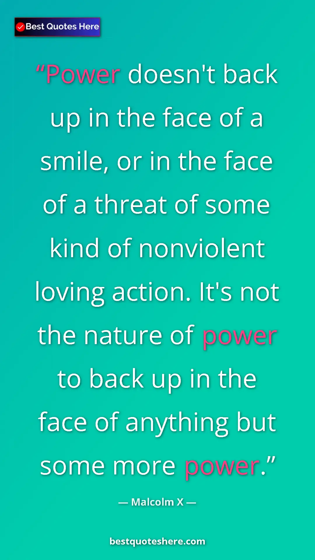 Malcolm X Quote Card: "Power doesn't back up in the face of a smile, or in the..." Pinterest quote poster by Malcolm X: "Power doesn't back up in the face of a smile, or in the..."