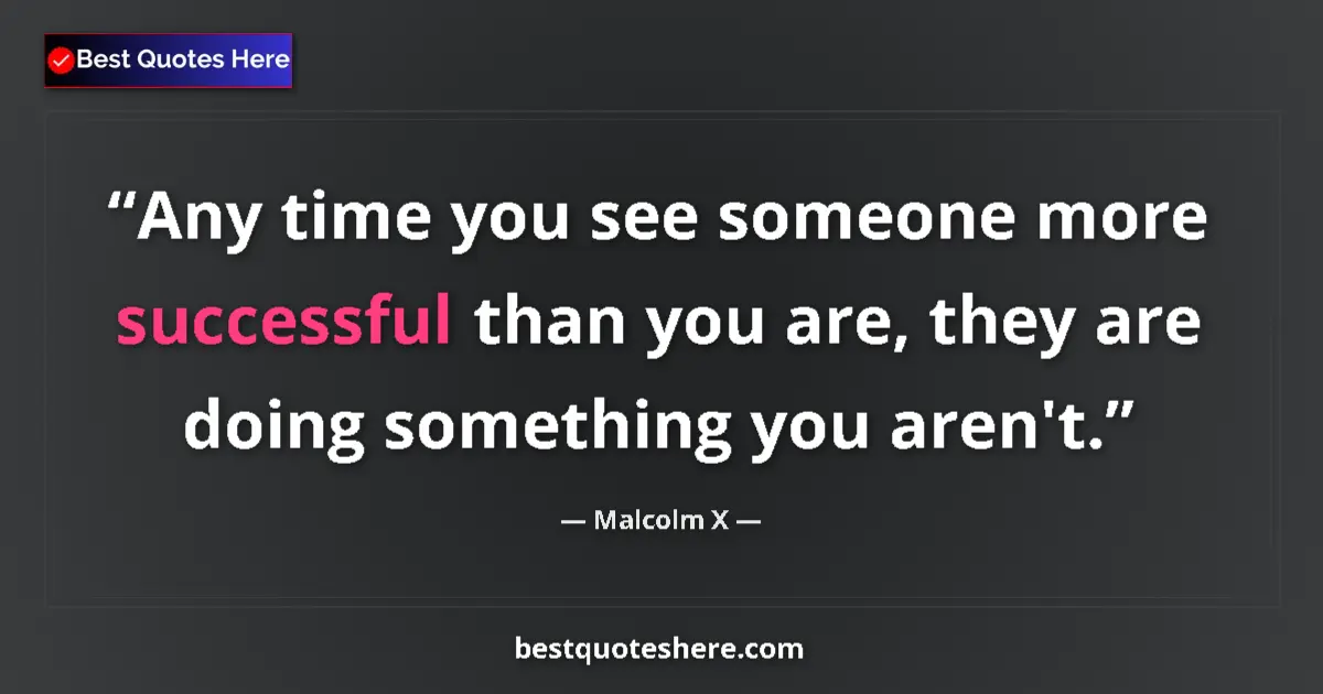 Quote by Malcolm X: Any time you see someone more successful than you are, they are doing something you aren't....