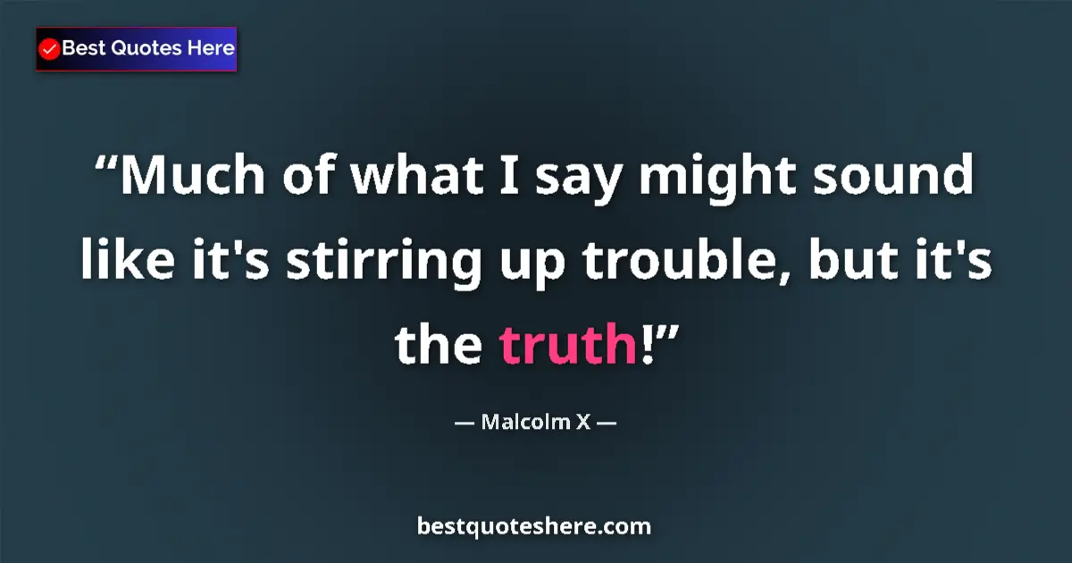Quote by Malcolm X: Much of what I say might sound like it's stirring up trouble, but it's the truth!...
