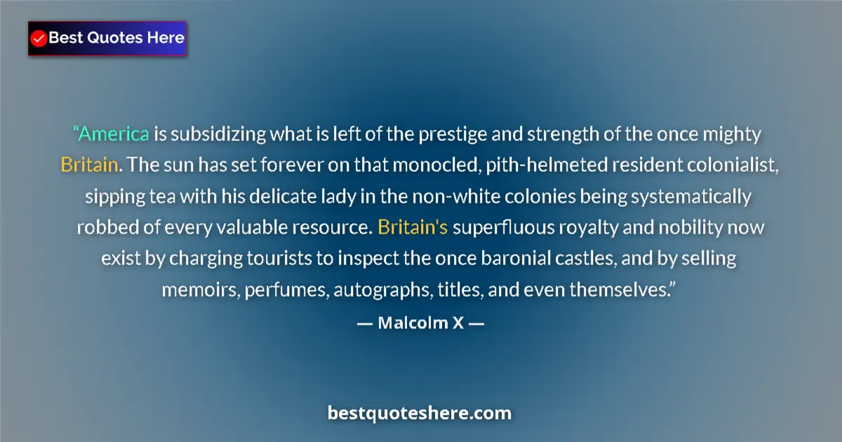Quote by Malcolm X: America is subsidizing what is left of the prestige and strength of the once mighty Britain. The sun...