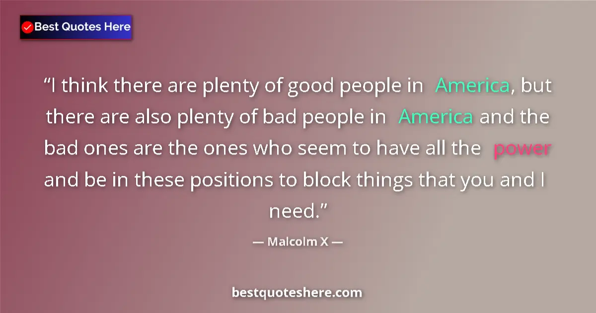 Quote by Malcolm X: I think there are plenty of good people in America, but there are also plenty of bad people in Ameri...