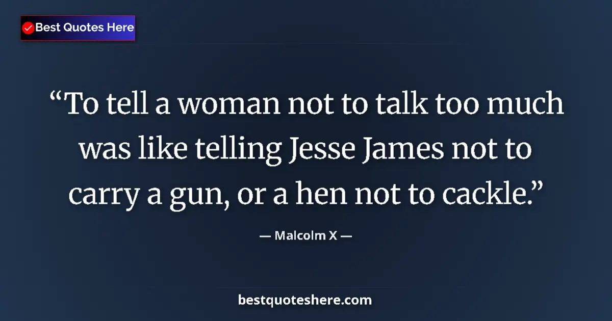Quote by Malcolm X: To tell a woman not to talk too much was like telling Jesse James not to carry a gun, or a hen not t...