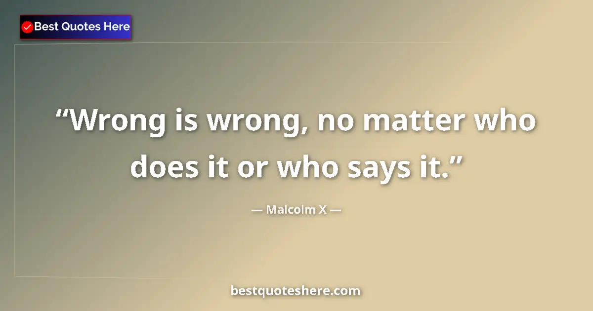 Quote by Malcolm X: Wrong is wrong, no matter who does it or who says it....