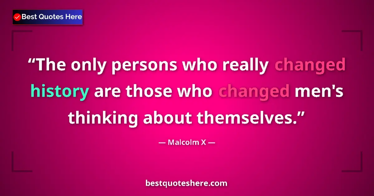 Quote by Malcolm X: The only persons who really changed history are those who changed men's thinking about themselves....
