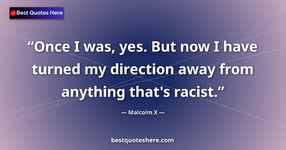 Quote by Malcolm X: Once I was, yes. But now I have turned my direction away from anything that's racist....