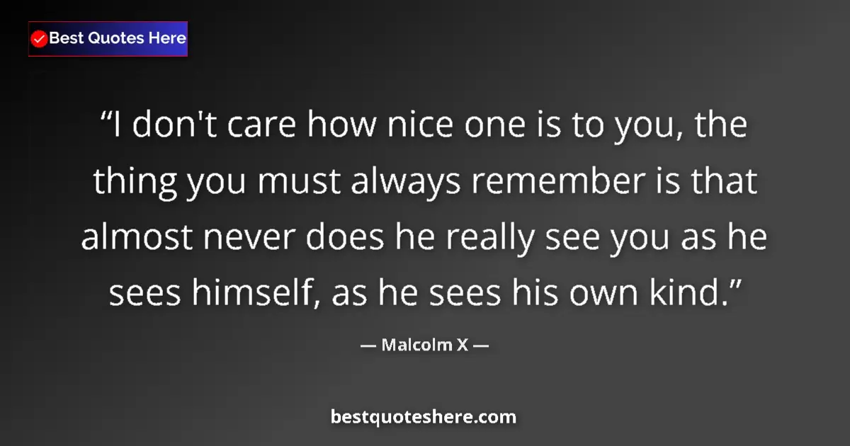 Quote by Malcolm X: I don't care how nice one is to you, the thing you must always remember is that almost never does he...
