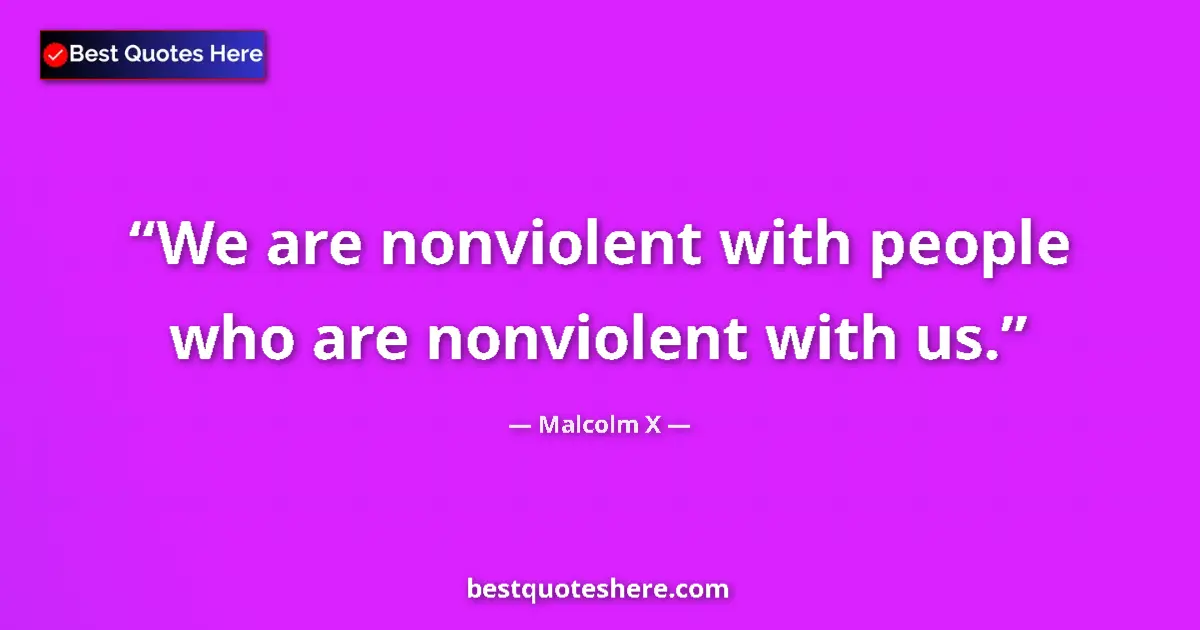 Quote by Malcolm X: We are nonviolent with people who are nonviolent with us....