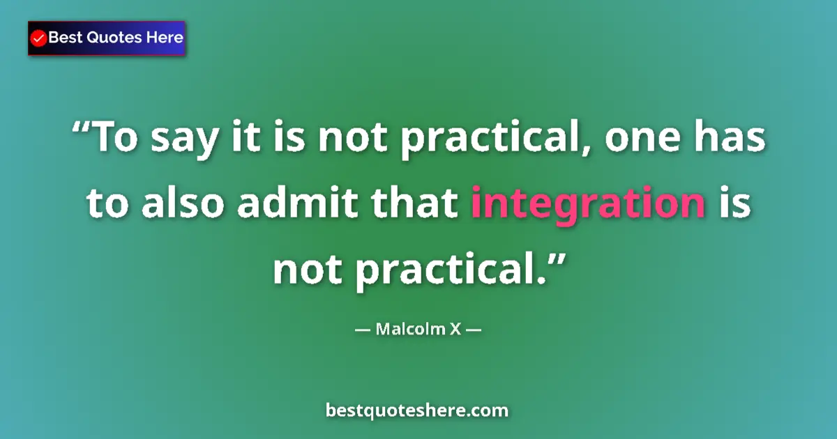 Quote by Malcolm X: To say it is not practical, one has to also admit that integration is not practical....