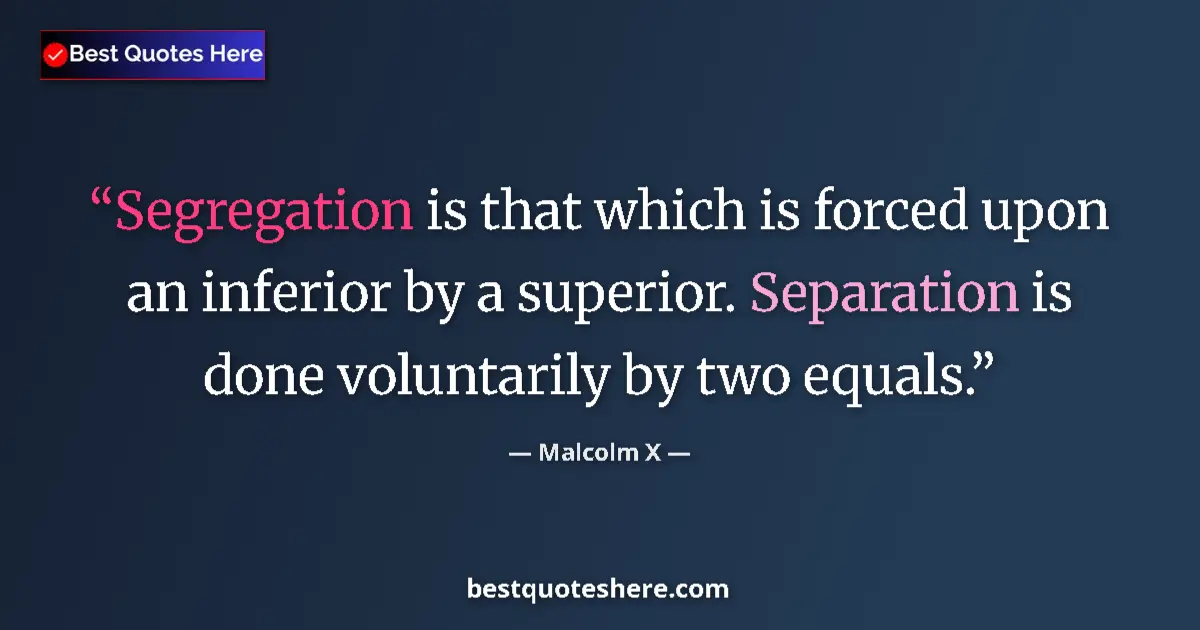 Quote by Malcolm X: Segregation is that which is forced upon an inferior by a superior. Separation is done voluntarily b...