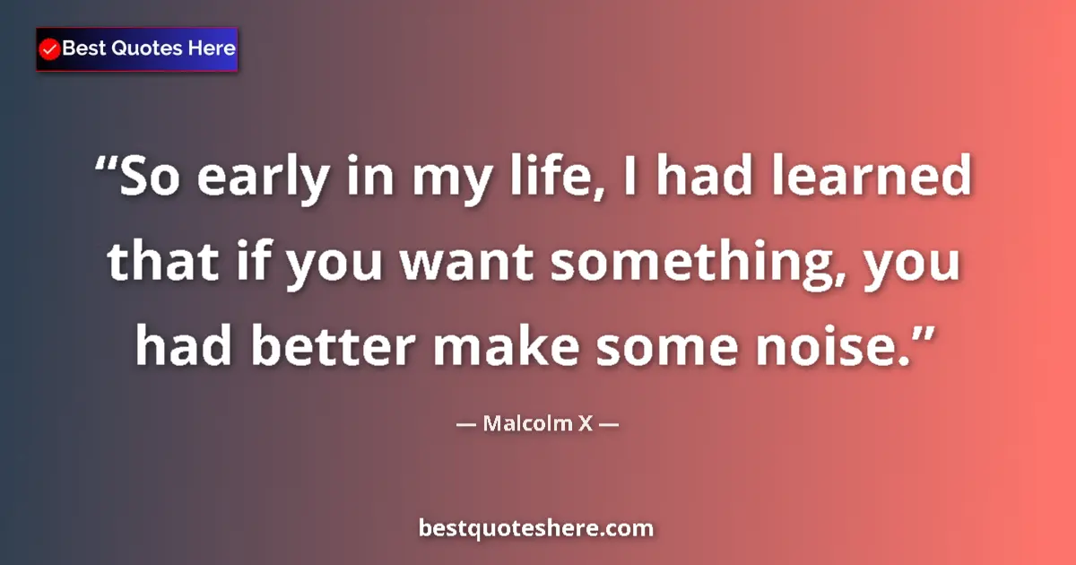 Quote by Malcolm X: So early in my life, I had learned that if you want something, you had better make some noise....