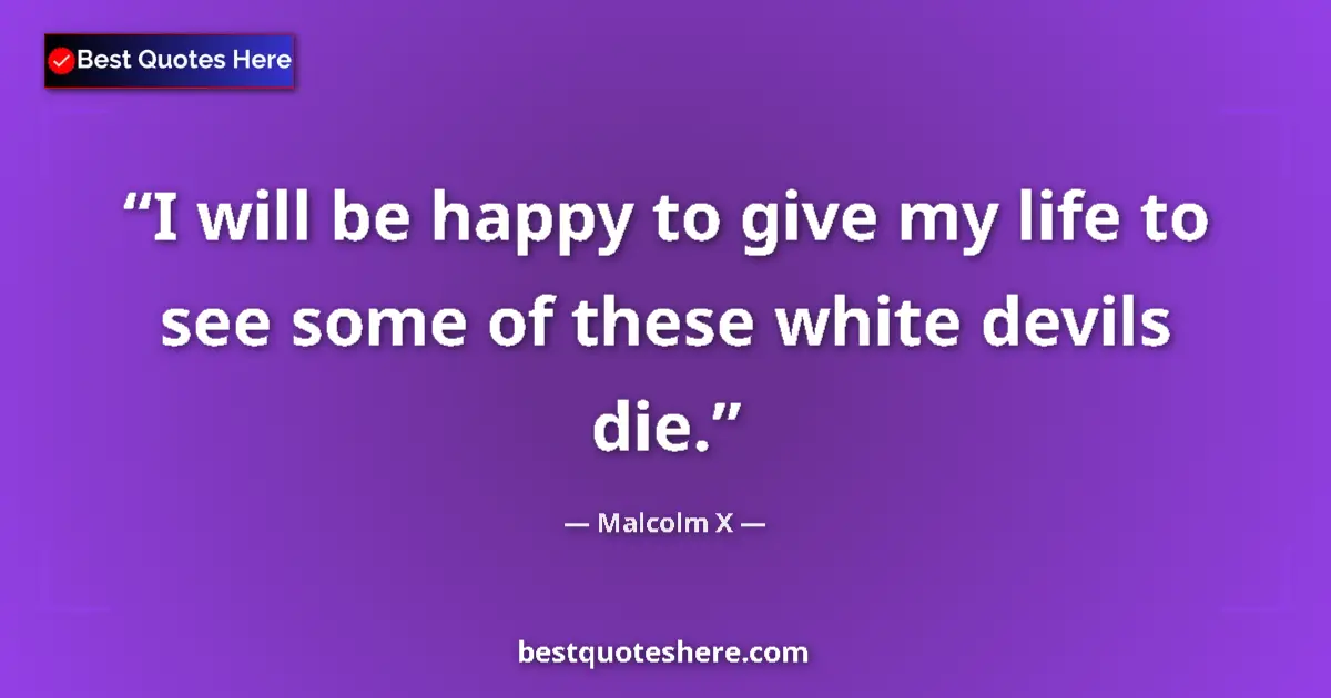 Quote by Malcolm X: I will be happy to give my life to see some of these white devils die....