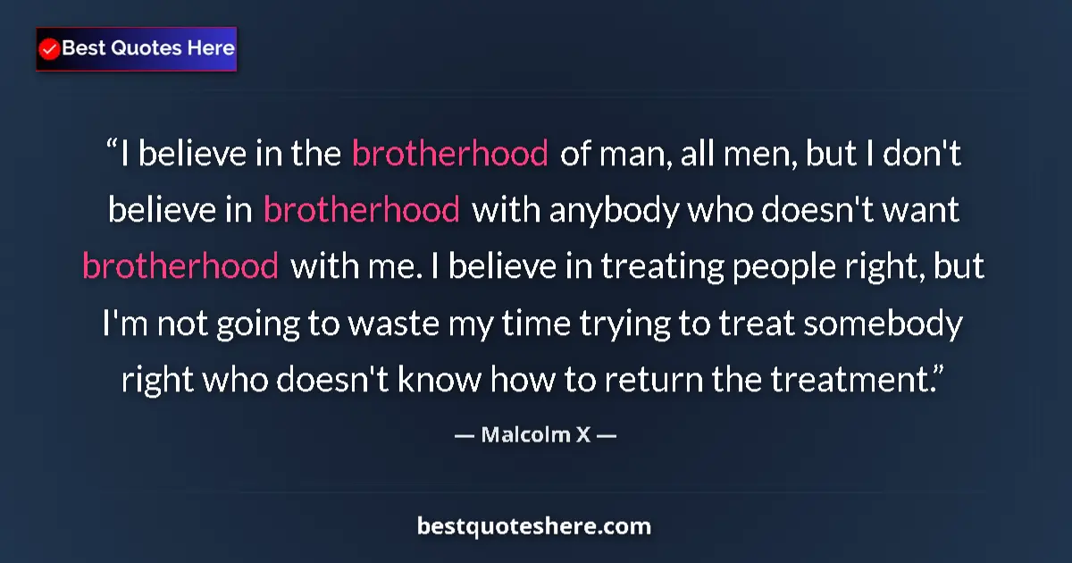 Quote by Malcolm X: I believe in the brotherhood of man, all men, but I don't believe in brotherhood with anybody who do...