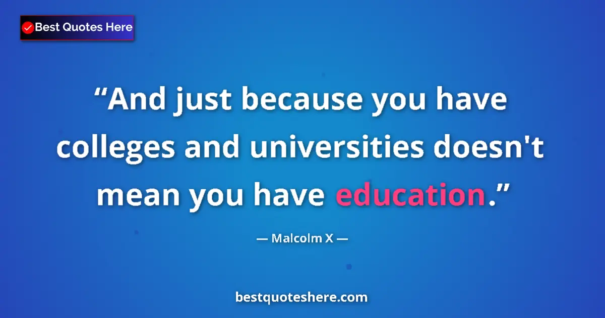 Quote by Malcolm X: And just because you have colleges and universities doesn't mean you have education....