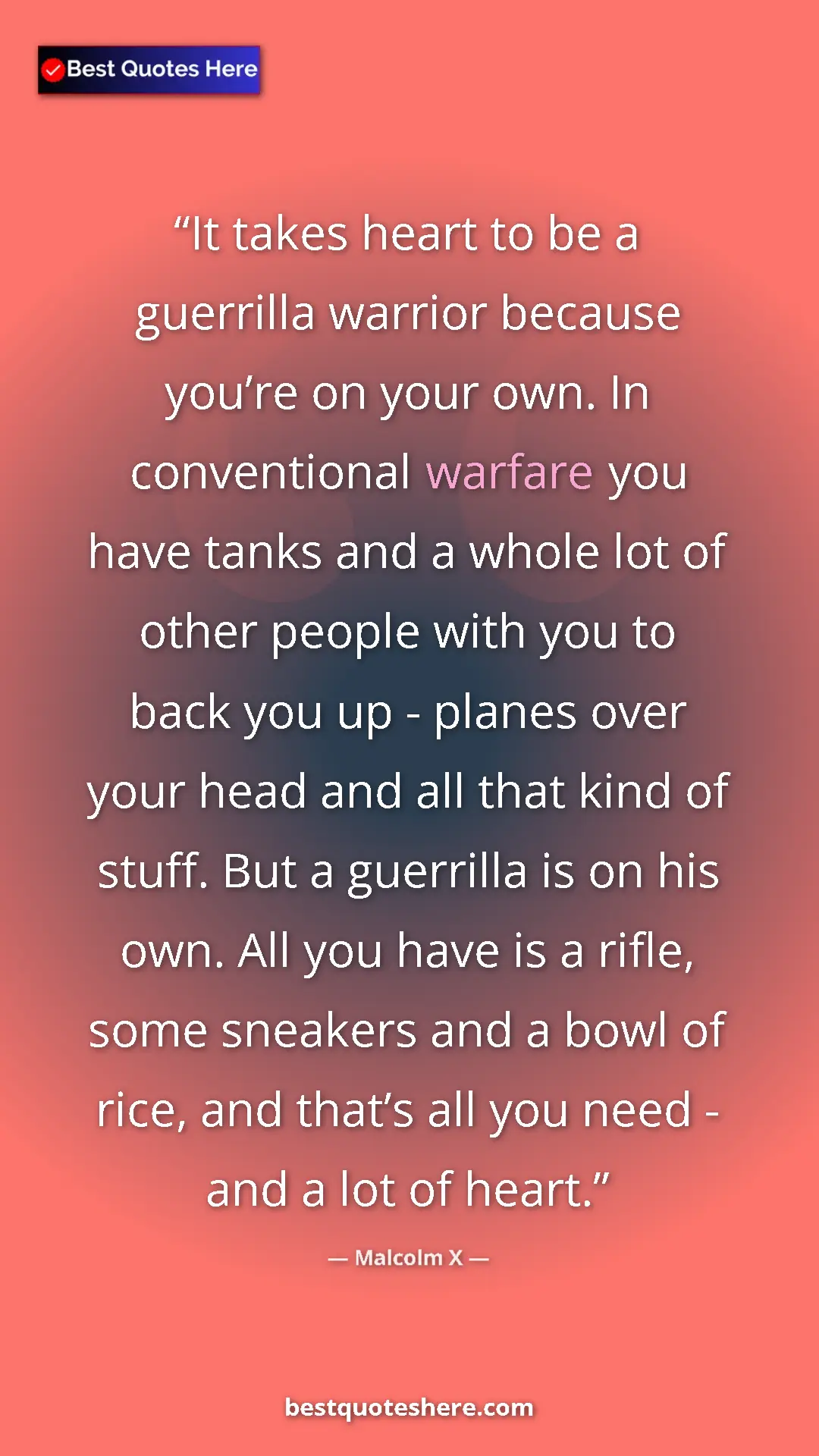 Malcolm X Quote Card: "It takes heart to be a guerrilla warrior because you’re on..." Pinterest quote poster by Malcolm X: "It takes heart to be a guerrilla warrior because you’re on..."