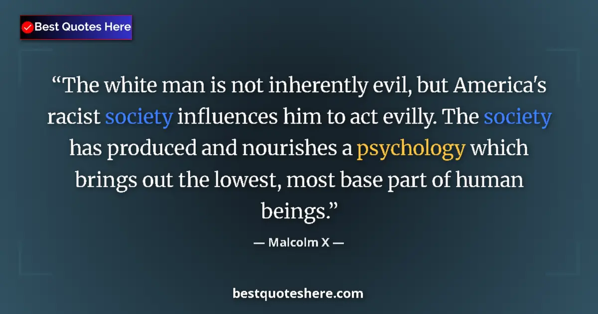 Quote by Malcolm X: The white man is not inherently evil, but America's racist society influences him to act evilly. The...