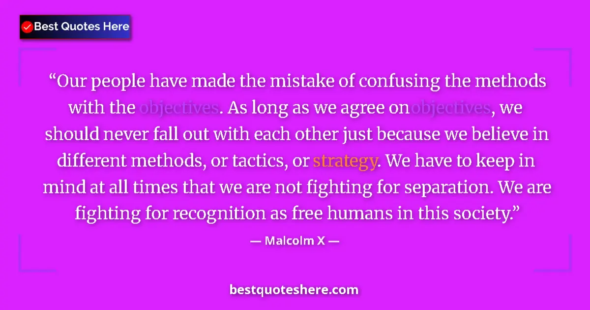 Quote by Malcolm X: Our people have made the mistake of confusing the methods with the objectives. As long as we agree o...