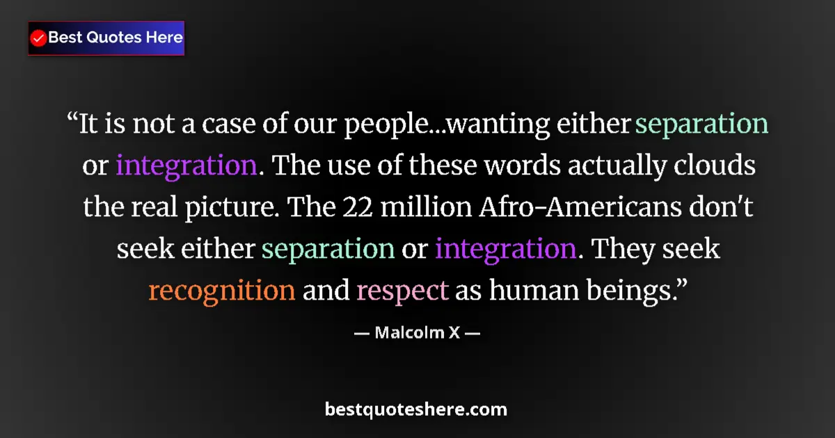 Quote by Malcolm X: It is not a case of our people...wanting either separation or integration. The use of these words ac...
