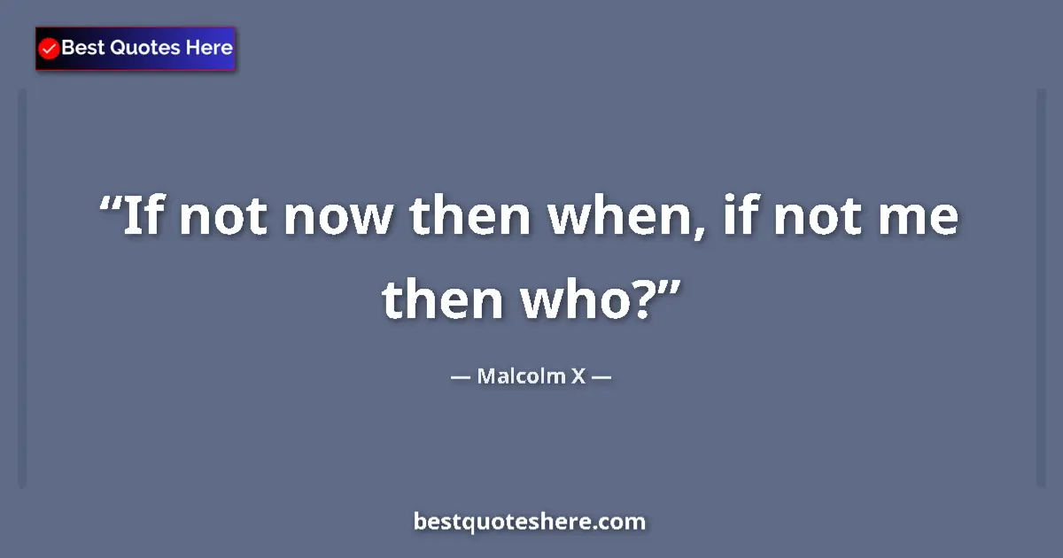 Quote by Malcolm X: If not now then when, if not me then who?...