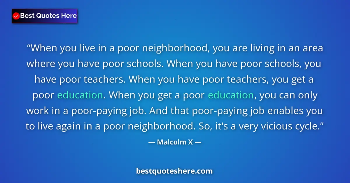 Quote by Malcolm X: When you live in a poor neighborhood, you are living in an area where you have poor schools. When yo...