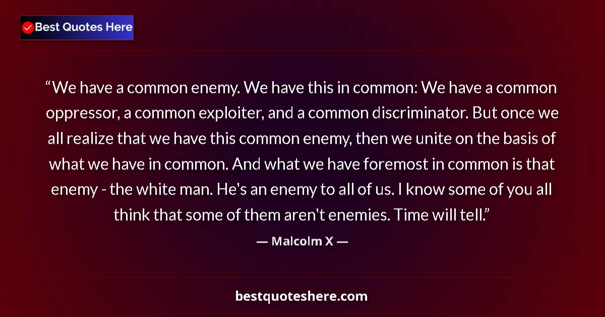 Quote by Malcolm X: We have a common enemy. We have this in common: We have a common oppressor, a common exploiter, and ...