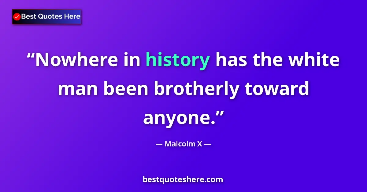 Quote by Malcolm X: Nowhere in history has the white man been brotherly toward anyone....