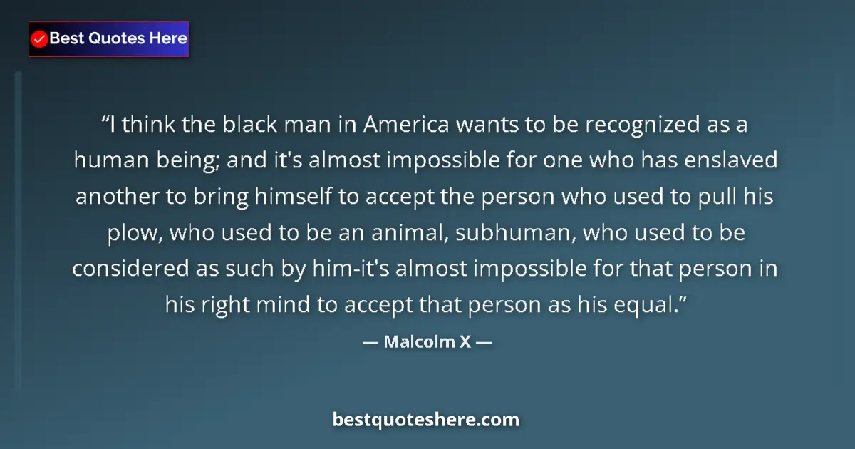 Quote by Malcolm X: I think the black man in America wants to be recognized as a human being; and it's almost impossible...