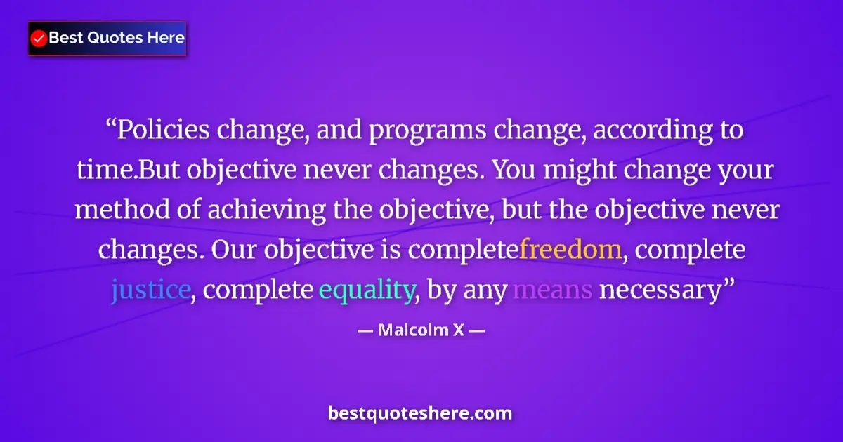 Quote by Malcolm X: Policies change, and programs change, according to time.But objective never changes. You might chang...