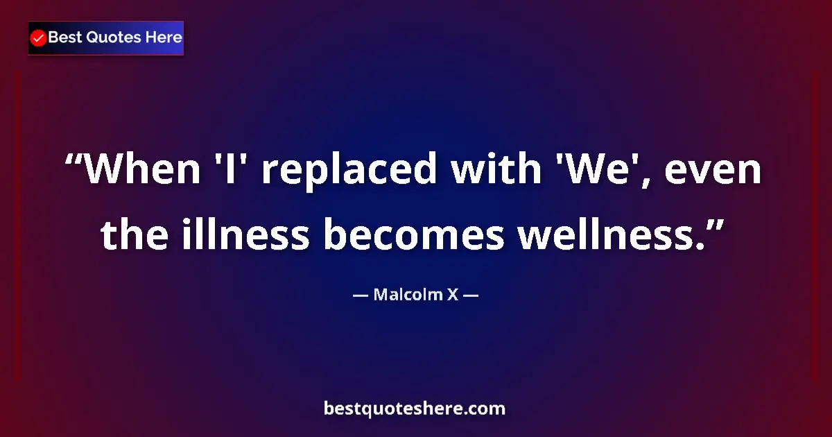 Quote by Malcolm X: When 'I' replaced with 'We', even the illness becomes wellness....
