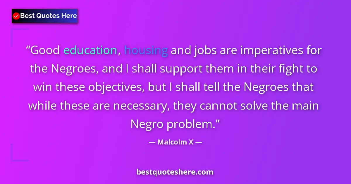 Quote by Malcolm X: Good education, housing and jobs are imperatives for the Negroes, and I shall support them in their ...