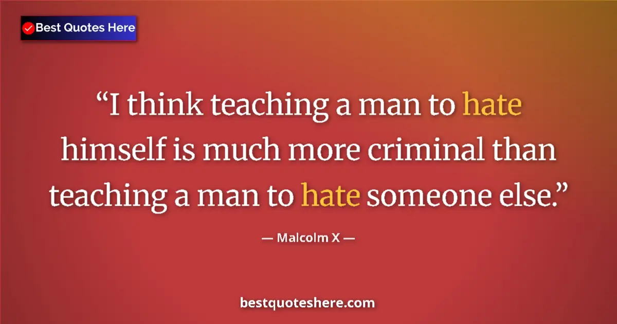Quote by Malcolm X: I think teaching a man to hate himself is much more criminal than teaching a man to hate someone els...