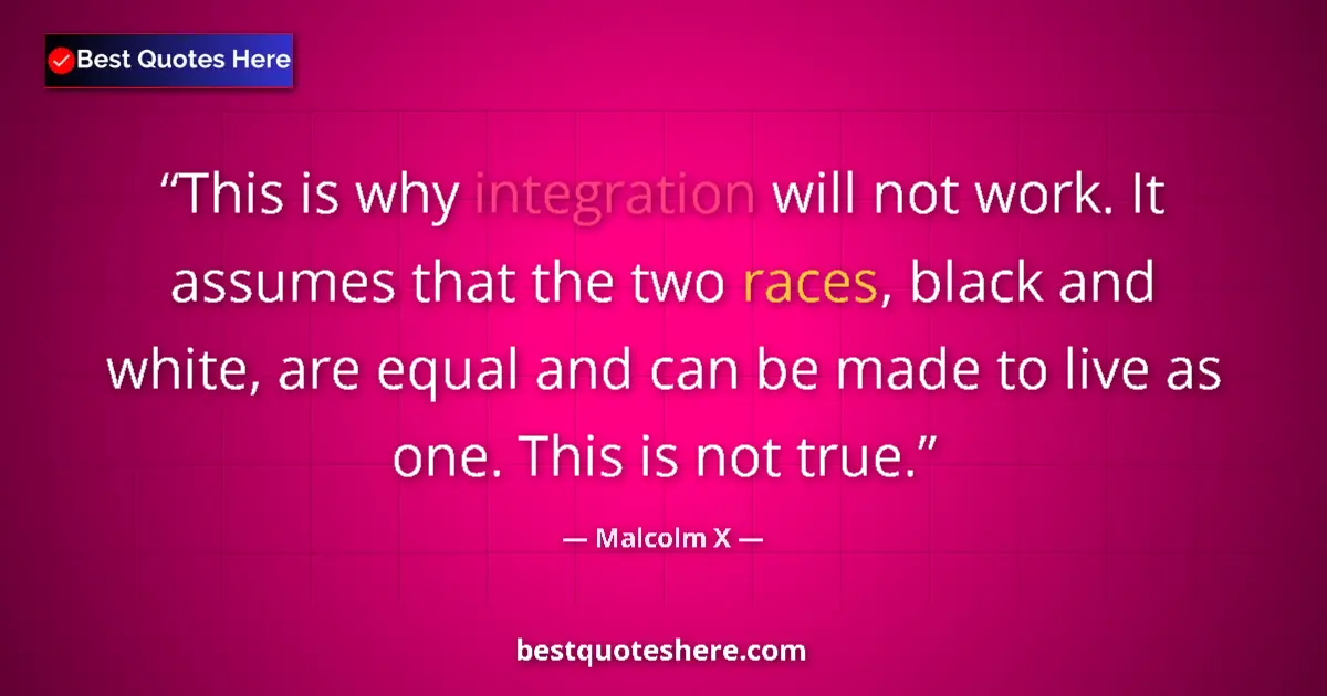 Quote by Malcolm X: This is why integration will not work. It assumes that the two races, black and white, are equal and...