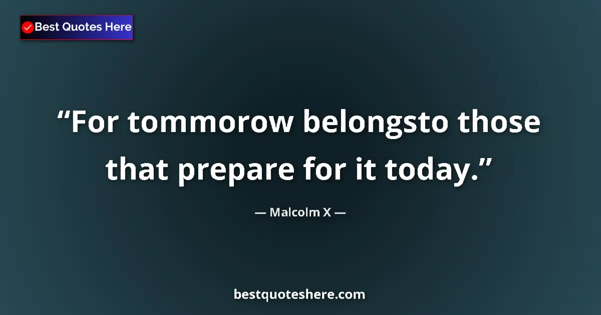 Quote by Malcolm X: For tommorow belongsto those that prepare for it today....