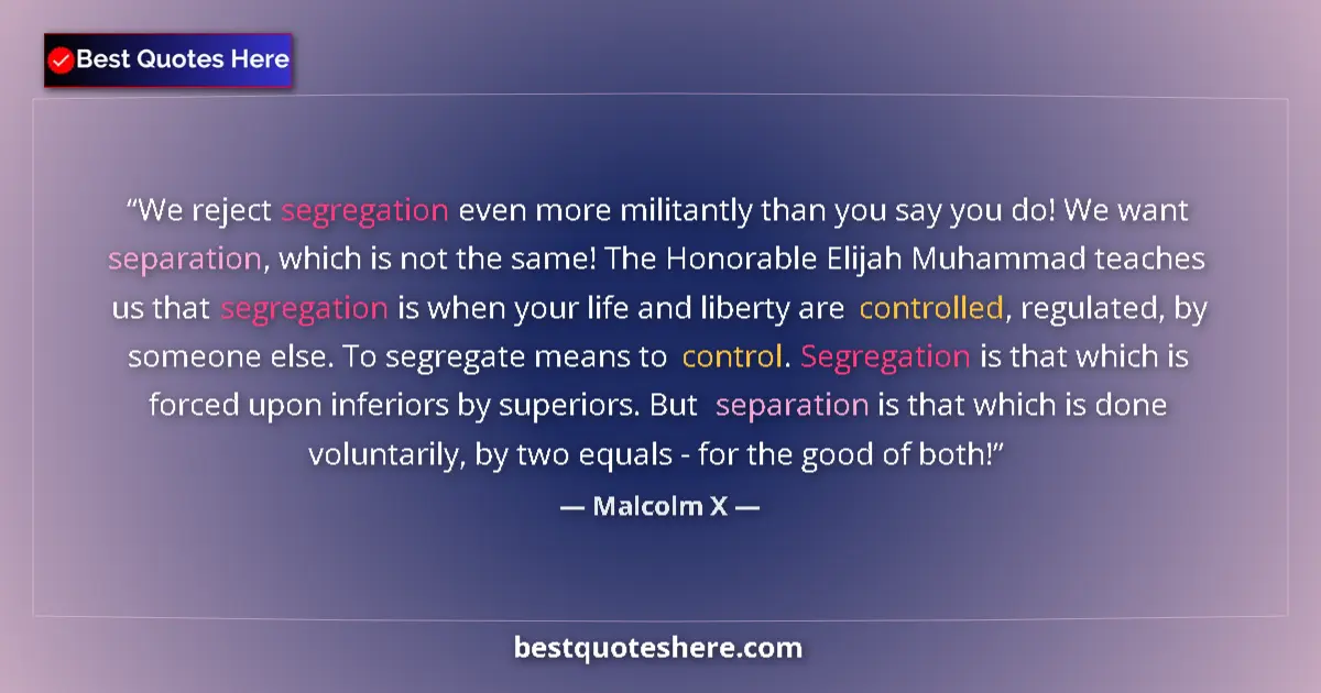 Quote by Malcolm X: We reject segregation even more militantly than you say you do! We want separation, which is not the...