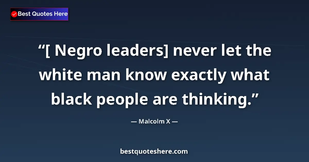 Quote by Malcolm X: [ Negro leaders] never let the white man know exactly what black people are thinking....